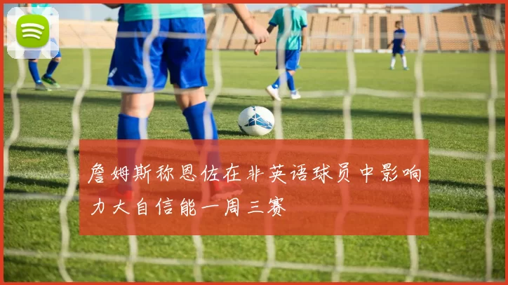詹姆斯称恩佐在非英语球员中影响力大自信能一周三赛
