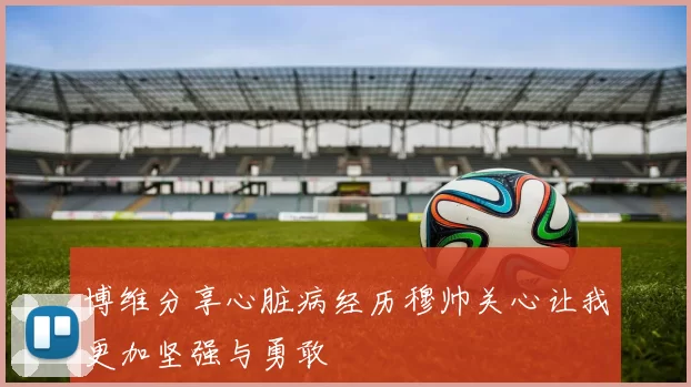 博维分享心脏病经历穆帅关心让我更加坚强与勇敢