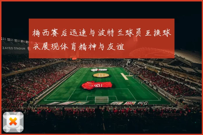 梅西赛后迅速与波特兰球员互换球衣展现体育精神与友谊