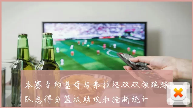 本赛季约基奇与弗拉格双双领跑球队总得分篮板助攻和抢断统计
