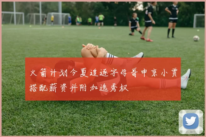 火箭计划今夏追逐字母哥申京小贾搭配薪资并附加选秀权