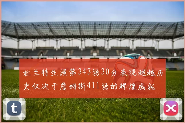 杜兰特生涯第343场30分表现超越历史仅次于詹姆斯411场的辉煌成就