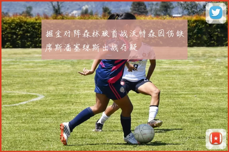 掘金对阵森林狼首战沃特森因伤缺席斯潘塞琼斯出战存疑