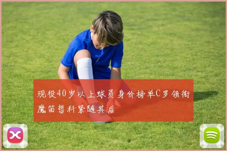 现役40岁以上球员身价榜单C罗领衔魔笛哲科紧随其后