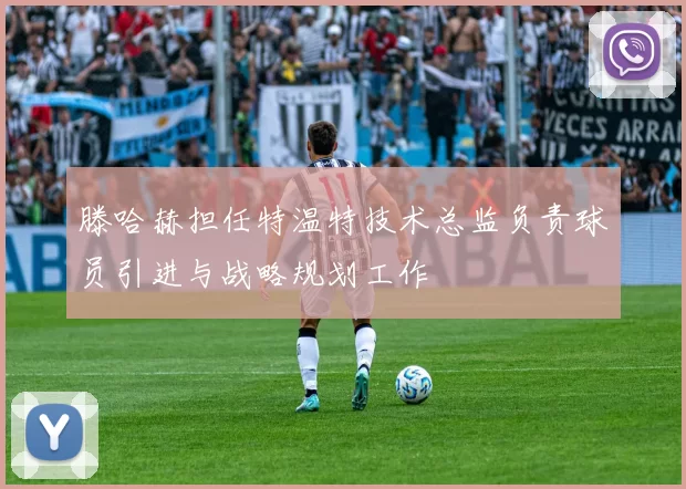 滕哈赫担任特温特技术总监负责球员引进与战略规划工作