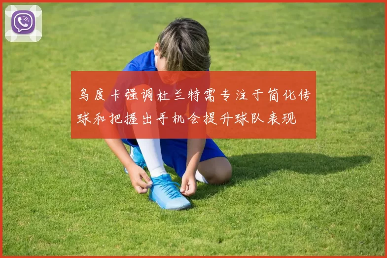 乌度卡强调杜兰特需专注于简化传球和把握出手机会提升球队表现