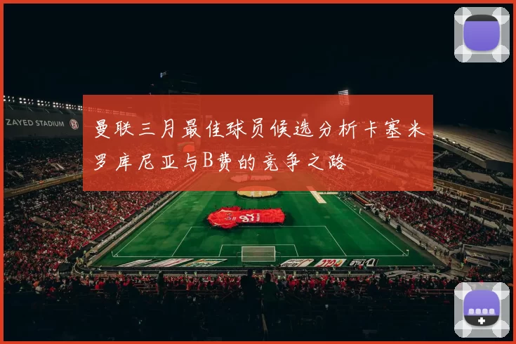 曼联三月最佳球员候选分析卡塞米罗库尼亚与B费的竞争之路