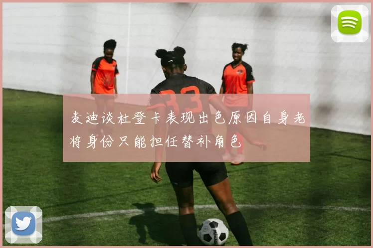 麦迪谈杜登卡表现出色原因自身老将身份只能担任替补角色