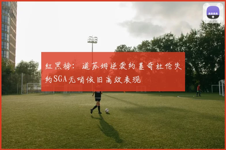 红黑榜：道苏姆逆袭约基奇杜伦失约SGA无哨依旧高效表现