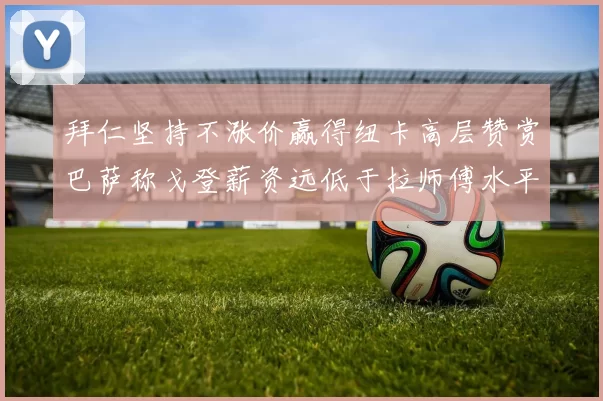 拜仁坚持不涨价赢得纽卡高层赞赏巴萨称戈登薪资远低于拉师傅水平
