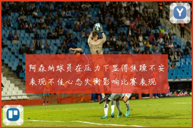 阿森纳球员在压力下显得焦躁不安表现不佳心态失衡影响比赛表现