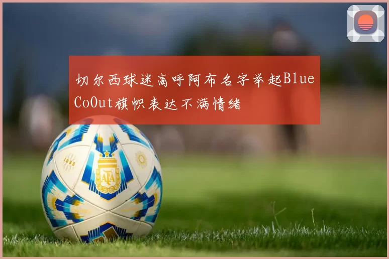 切尔西球迷高呼阿布名字举起BlueCoOut旗帜表达不满情绪