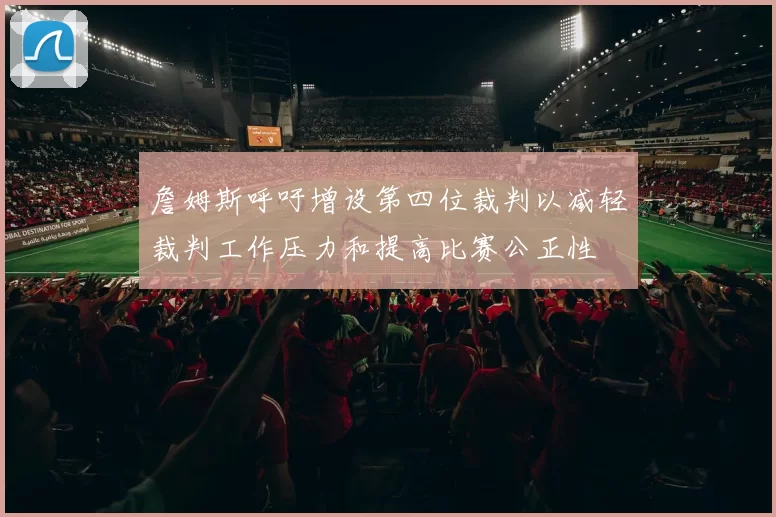詹姆斯呼吁增设第四位裁判以减轻裁判工作压力和提高比赛公正性