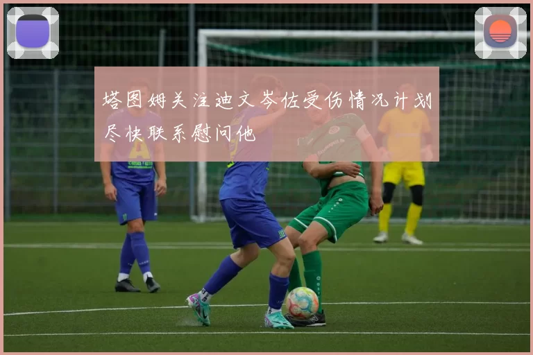 塔图姆关注迪文岑佐受伤情况计划尽快联系慰问他
