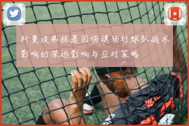 科曼谈弗林蓬因伤退场对球队战术影响的深远影响与应对策略