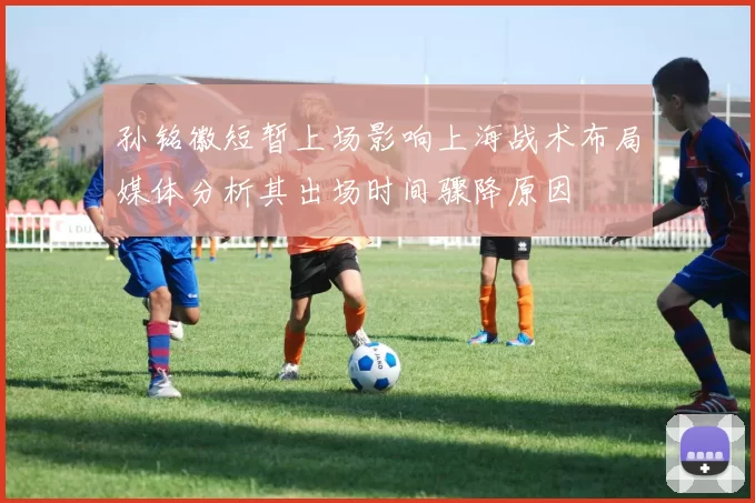 孙铭徽短暂上场影响上海战术布局媒体分析其出场时间骤降原因