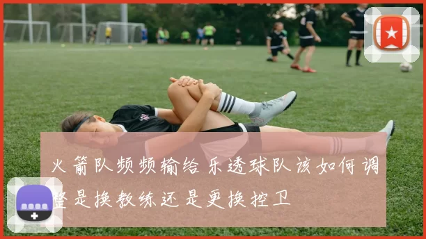 火箭队频频输给乐透球队该如何调整是换教练还是更换控卫