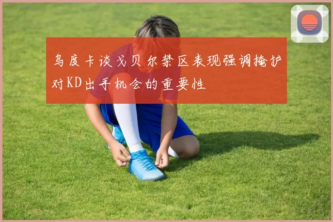 乌度卡谈戈贝尔禁区表现强调掩护对KD出手机会的重要性