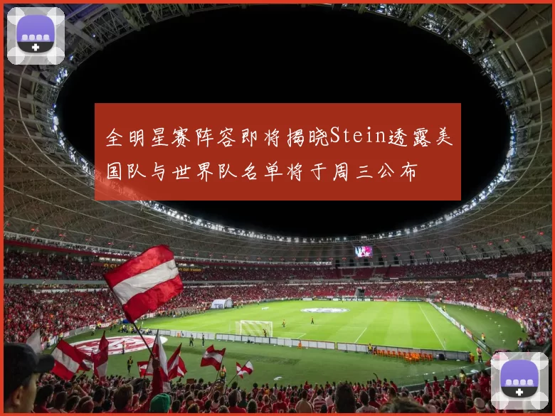 全明星赛阵容即将揭晓Stein透露美国队与世界队名单将于周三公布