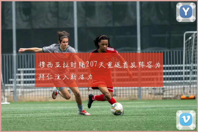穆西亚拉时隔207天重返首发阵容为拜仁注入新活力