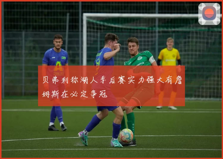 贝弗利称湖人季后赛实力强大有詹姆斯在必定争冠