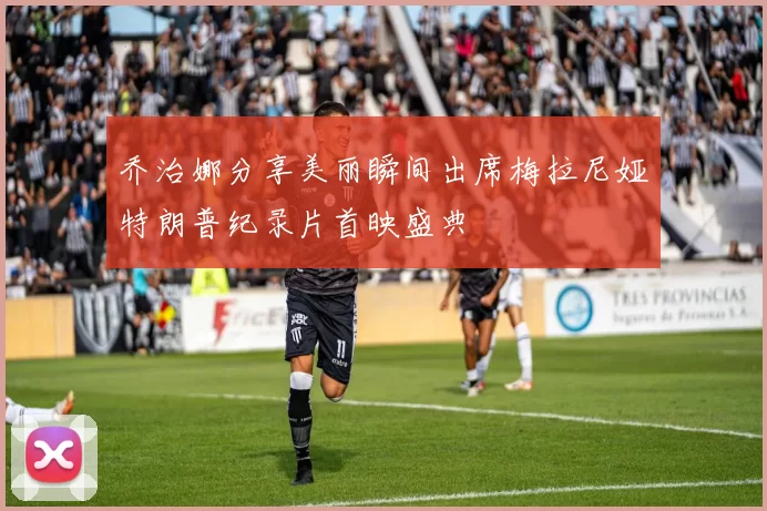 乔治娜分享美丽瞬间出席梅拉尼娅特朗普纪录片首映盛典