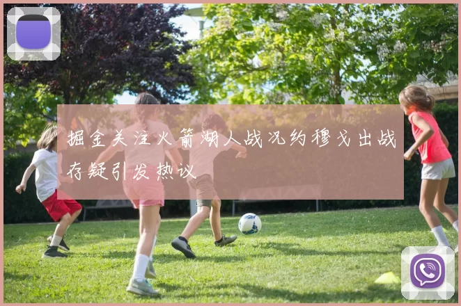 掘金关注火箭湖人战况约穆戈出战存疑引发热议