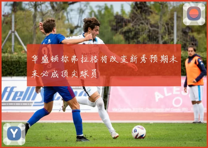 华盛顿称弗拉格将改变新秀预期未来必成顶尖球员