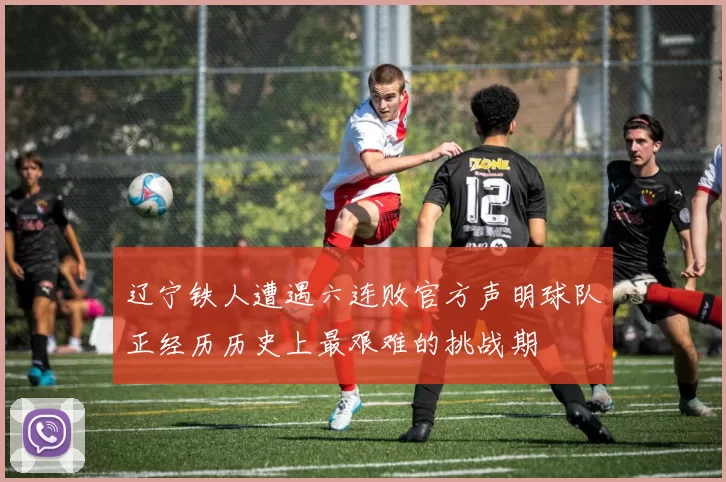 辽宁铁人遭遇六连败官方声明球队正经历历史上最艰难的挑战期