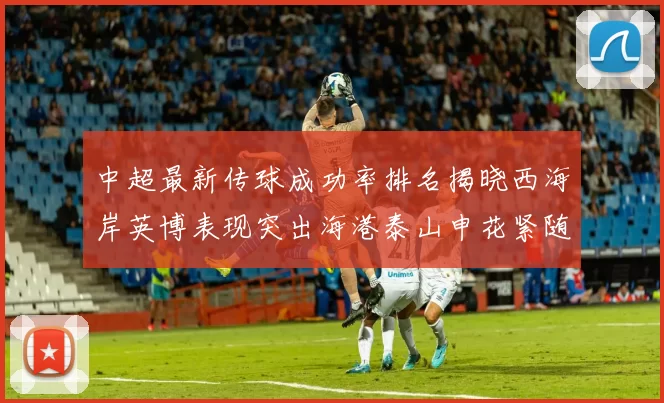 中超最新传球成功率排名揭晓西海岸英博表现突出海港泰山申花紧随其后