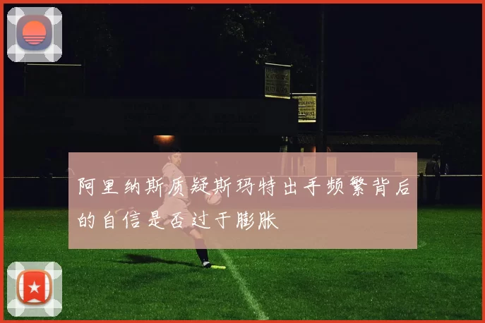 阿里纳斯质疑斯玛特出手频繁背后的自信是否过于膨胀