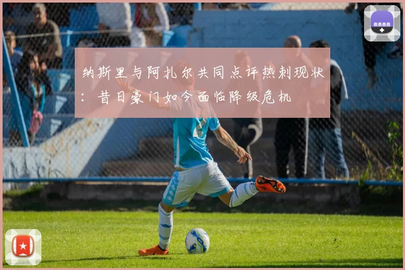 纳斯里与阿扎尔共同点评热刺现状：昔日豪门如今面临降级危机