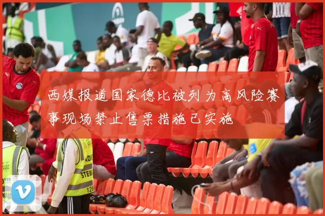 西媒报道国家德比被列为高风险赛事现场禁止售票措施已实施